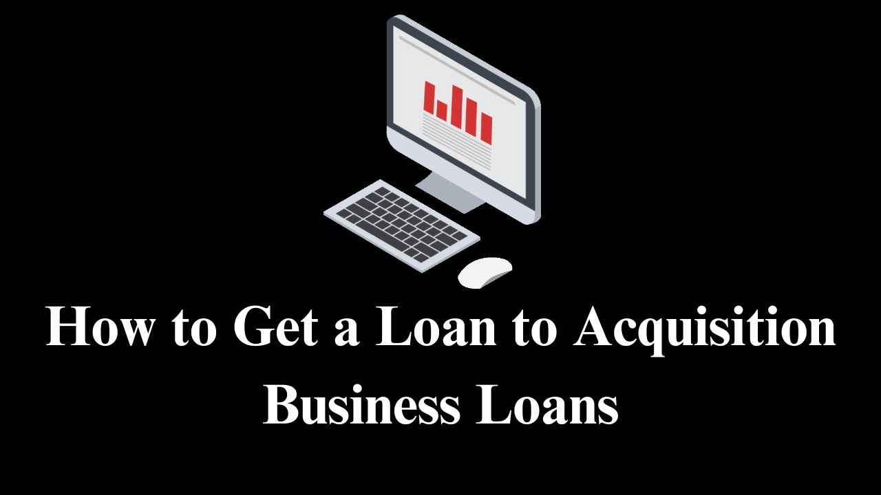 How to Get a Loan to Acquisition Business Loans